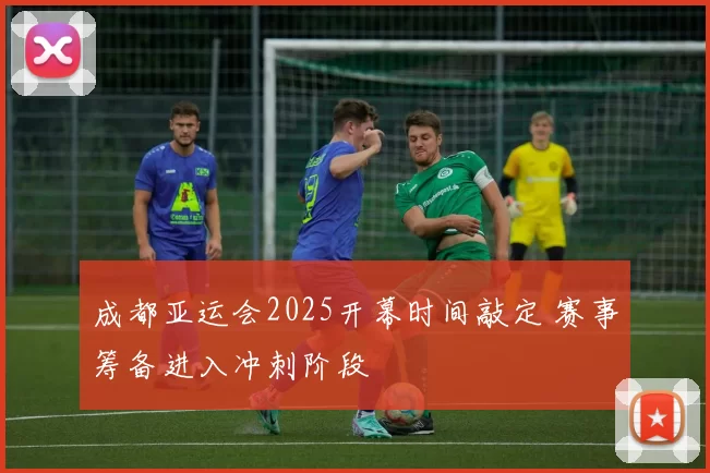 成都亚运会2025开幕时间敲定 赛事筹备进入冲刺阶段