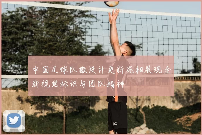 中国足球队徽设计更新亮相展现全新视觉标识与团队精神