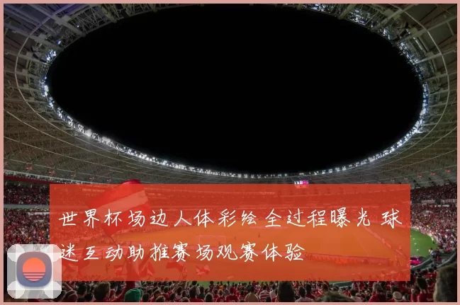 世界杯场边人体彩绘全过程曝光 球迷互动助推赛场观赛体验