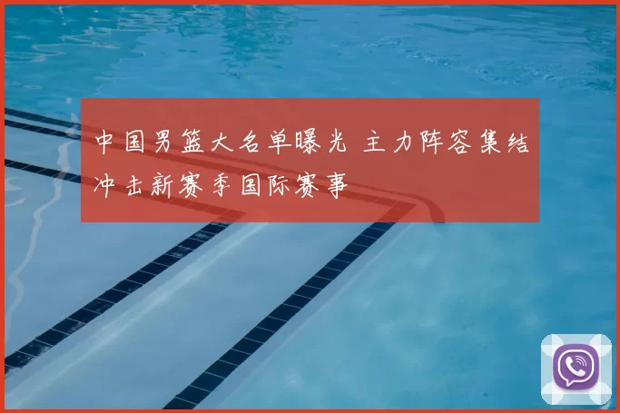 中国男篮大名单曝光 主力阵容集结冲击新赛季国际赛事
