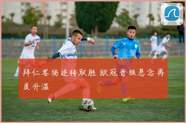 拜仁客场逆转取胜 欧冠晋级悬念再度升温